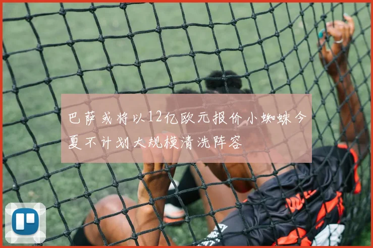 巴萨或将以12亿欧元报价小蜘蛛今夏不计划大规模清洗阵容